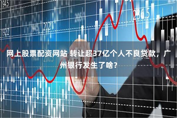 网上股票配资网站 转让超37亿个人不良贷款，广州银行发生了啥？