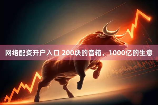 网络配资开户入口 200块的音箱，1000亿的生意