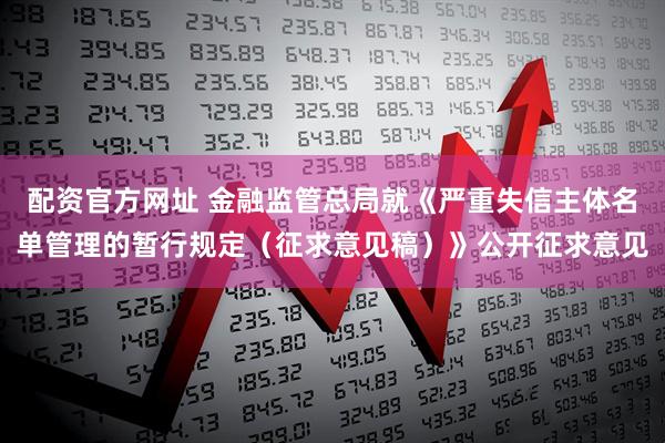 配资官方网址 金融监管总局就《严重失信主体名单管理的暂行规定（征求意见稿）》公开征求意见