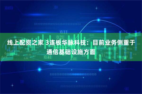 线上配资之家 3连板华脉科技：目前业务侧重于通信基础设施方面