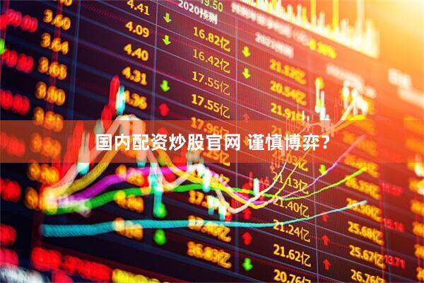 国内配资炒股官网 谨慎博弈？