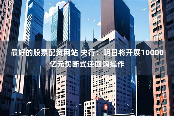 最好的股票配资网站 央行：明日将开展10000亿元买断式逆回购操作