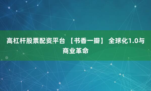 高杠杆股票配资平台 【书香一瓣】 全球化1.0与商业革命
