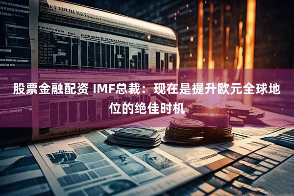 股票金融配资 IMF总裁：现在是提升欧元全球地位的绝佳时机