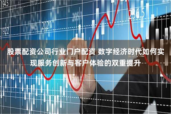 股票配资公司行业门户配资 数字经济时代如何实现服务创新与客户体验的双重提升