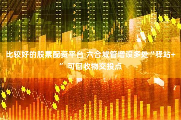 比较好的股票配资平台 六合城管增设多处“驿站+” 可回收物交投点