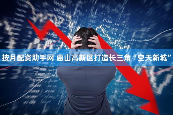 按月配资助手网 惠山高新区打造长三角“空天新城”