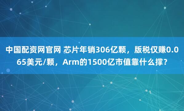 中国配资网官网 芯片年销306亿颗，版税仅赚0.065美元/颗，Arm的1500亿市值靠什么撑？