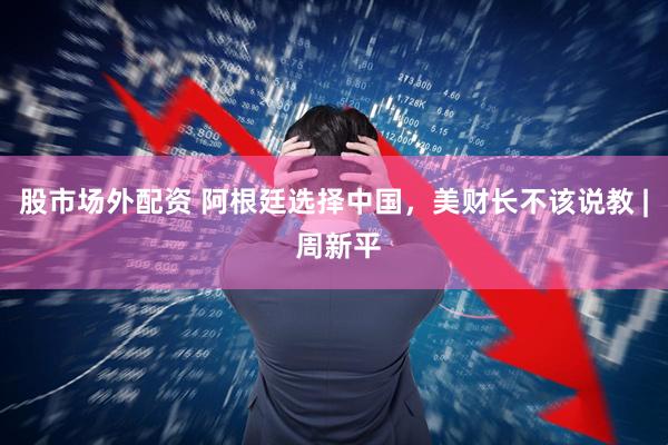 股市场外配资 阿根廷选择中国，美财长不该说教 | 周新平