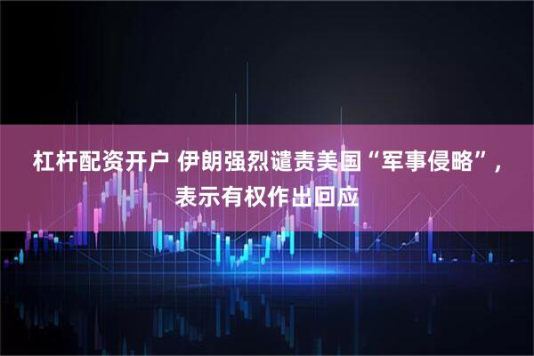 杠杆配资开户 伊朗强烈谴责美国“军事侵略”，表示有权作出回应