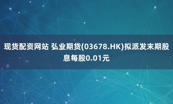 现货配资网站 弘业期货(03678.HK)拟派发末期股息每股0.01元