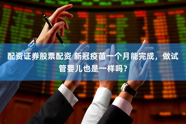 配资证券股票配资 新冠疫苗一个月能完成，做试管婴儿也是一样吗？