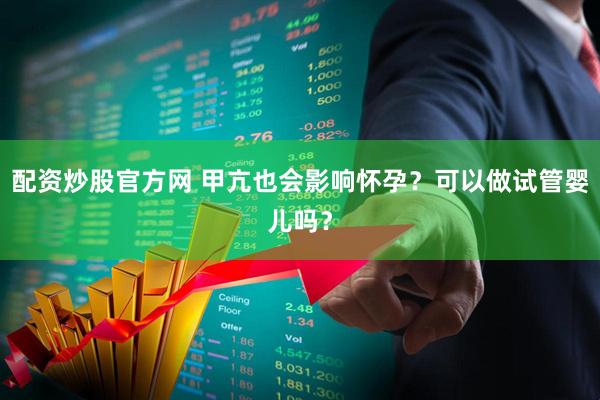 配资炒股官方网 甲亢也会影响怀孕？可以做试管婴儿吗？