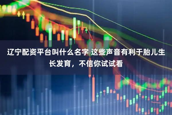 辽宁配资平台叫什么名字 这些声音有利于胎儿生长发育，不信你试试看