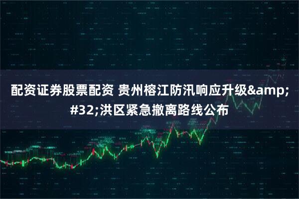 配资证券股票配资 贵州榕江防汛响应升级 洪区紧急撤离路线公布