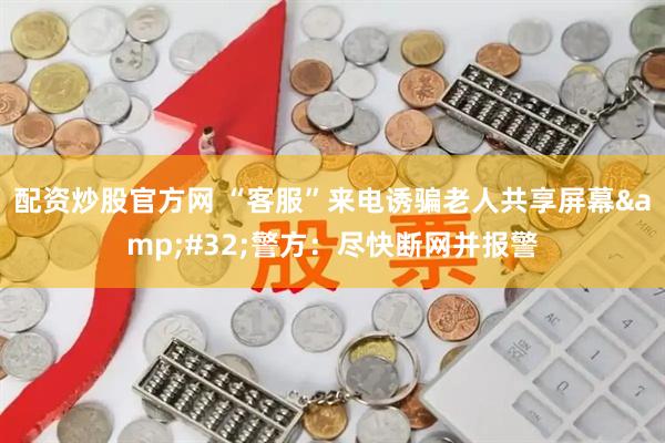 配资炒股官方网 “客服”来电诱骗老人共享屏幕 警方：尽快断网并报警