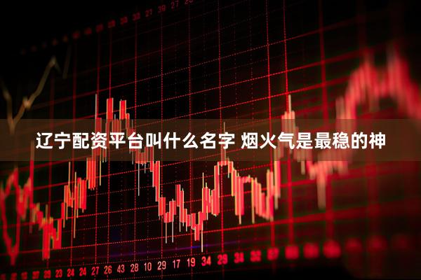 辽宁配资平台叫什么名字 烟火气是最稳的神