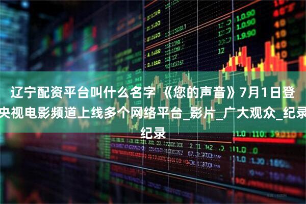 辽宁配资平台叫什么名字 《您的声音》7月1日登央视电影频道上线多个网络平台_影片_广大观众_纪录