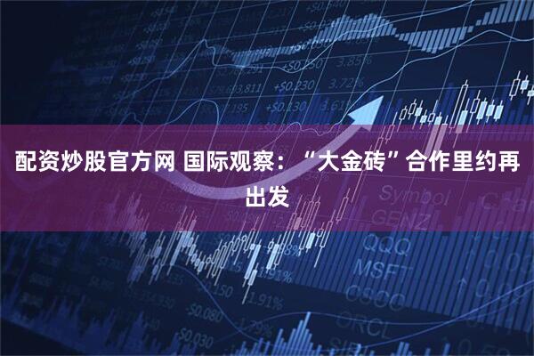 配资炒股官方网 国际观察：“大金砖”合作里约再出发