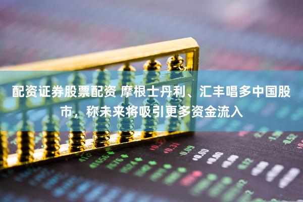 配资证券股票配资 摩根士丹利、汇丰唱多中国股市，称未来将吸引更多资金流入