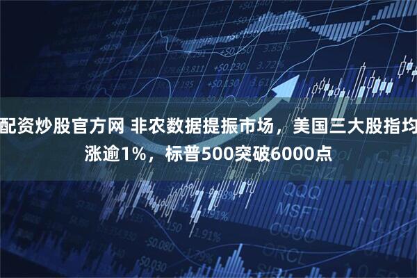 配资炒股官方网 非农数据提振市场，美国三大股指均涨逾1%，标普500突破6000点