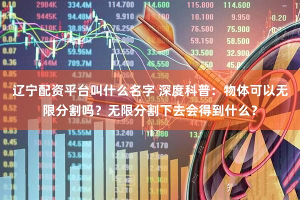 辽宁配资平台叫什么名字 深度科普：物体可以无限分割吗？无限分割下去会得到什么？
