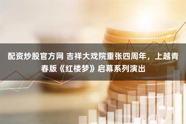 配资炒股官方网 吉祥大戏院重张四周年，上越青春版《红楼梦》启幕系列演出