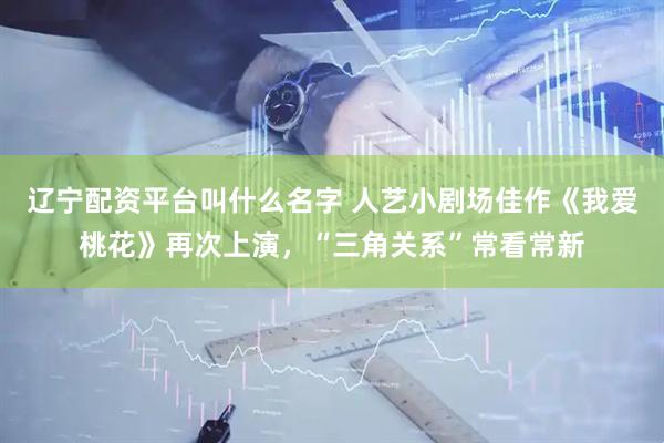辽宁配资平台叫什么名字 人艺小剧场佳作《我爱桃花》再次上演，“三角关系”常看常新