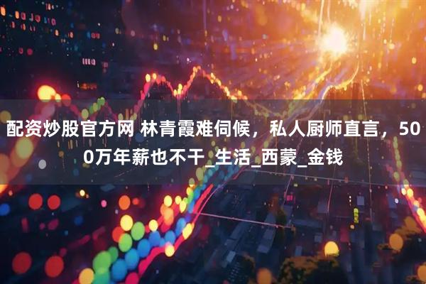 配资炒股官方网 林青霞难伺候，私人厨师直言，500万年薪也不干_生活_西蒙_金钱