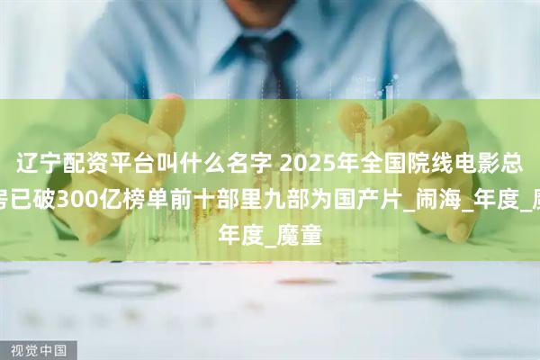 辽宁配资平台叫什么名字 2025年全国院线电影总票房已破300亿榜单前十部里九部为国产片_闹海_年度_魔童