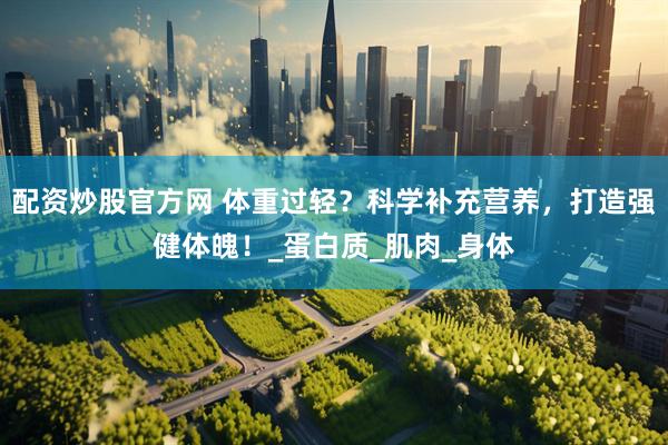 配资炒股官方网 体重过轻？科学补充营养，打造强健体魄！_蛋白质_肌肉_身体