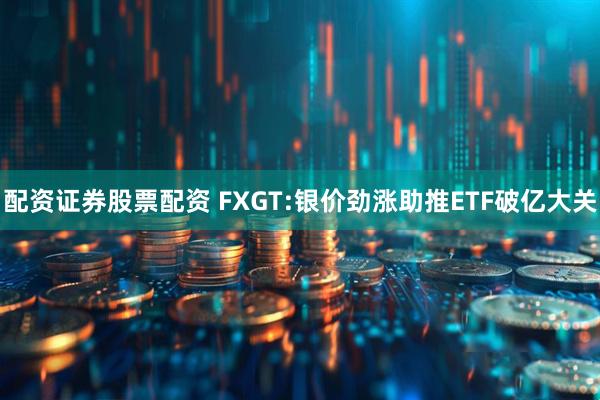 配资证券股票配资 FXGT:银价劲涨助推ETF破亿大关