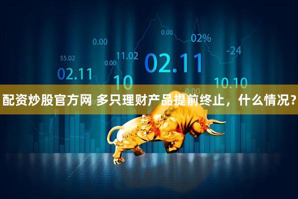 配资炒股官方网 多只理财产品提前终止，什么情况？