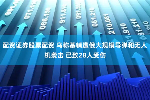 配资证券股票配资 乌称基辅遭俄大规模导弹和无人机袭击 已致28人受伤