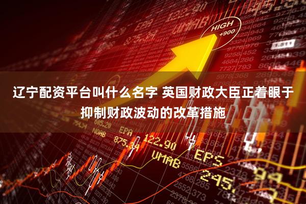 辽宁配资平台叫什么名字 英国财政大臣正着眼于抑制财政波动的改革措施