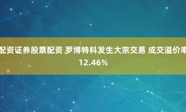 配资证券股票配资 罗博特科发生大宗交易 成交溢价率12.46%
