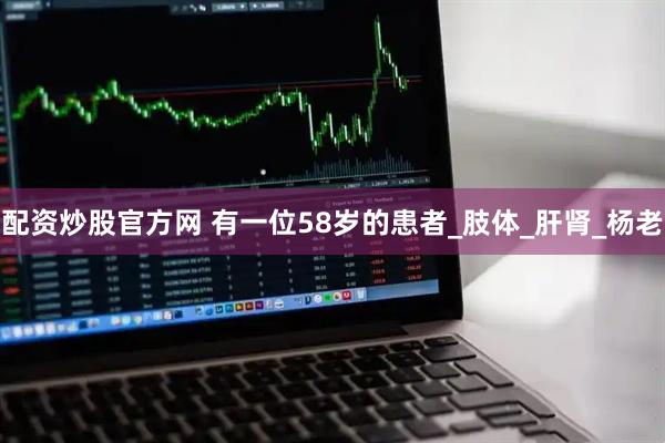 配资炒股官方网 有一位58岁的患者_肢体_肝肾_杨老