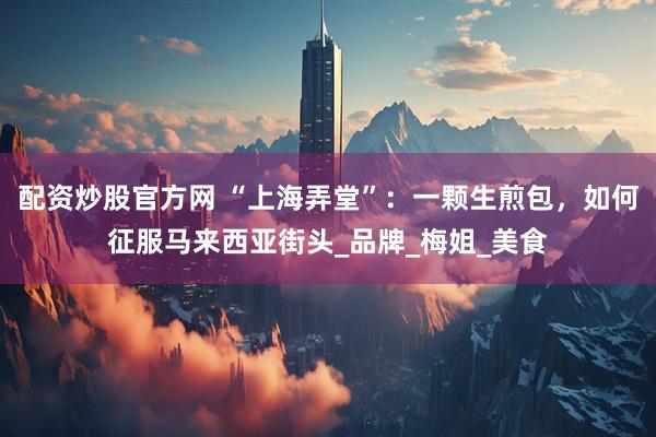 配资炒股官方网 “上海弄堂”：一颗生煎包，如何征服马来西亚街头_品牌_梅姐_美食