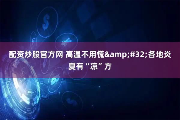 配资炒股官方网 高温不用慌 各地炎夏有“凉”方