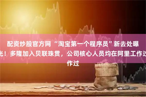 配资炒股官方网 “淘宝第一个程序员”新去处曝光！多隆加入贝联珠贯，公司核心人员均在阿里工作过