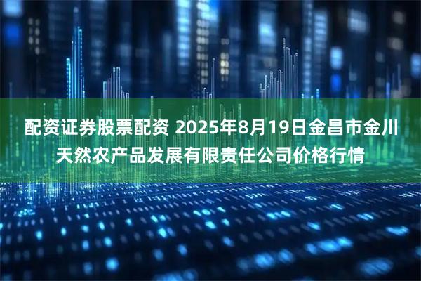 配资证券股票配资 2025年8月19日金昌市金川天然农产品发展有限责任公司价格行情