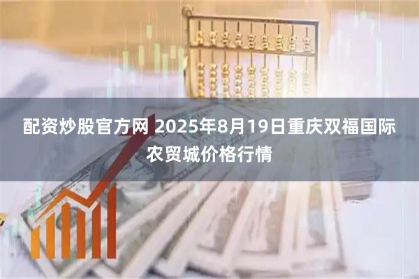 配资炒股官方网 2025年8月19日重庆双福国际农贸城价格行情