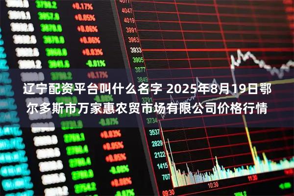 辽宁配资平台叫什么名字 2025年8月19日鄂尔多斯市万家惠农贸市场有限公司价格行情