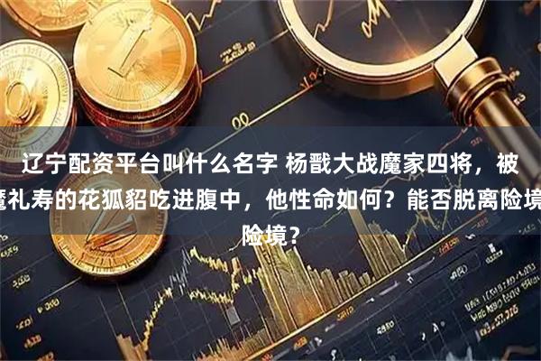 辽宁配资平台叫什么名字 杨戬大战魔家四将，被魔礼寿的花狐貂吃进腹中，他性命如何？能否脱离险境？