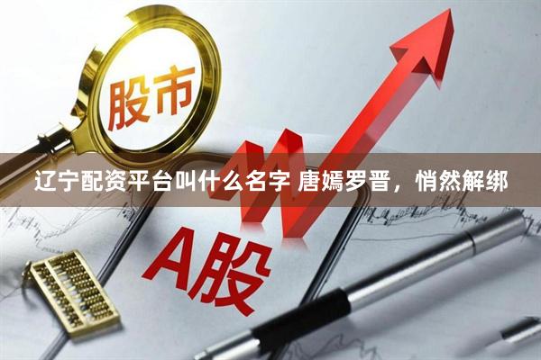 辽宁配资平台叫什么名字 唐嫣罗晋，悄然解绑