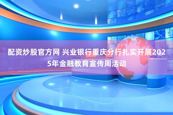 配资炒股官方网 兴业银行重庆分行扎实开展2025年金融教育宣传周活动
