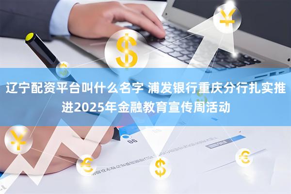 辽宁配资平台叫什么名字 浦发银行重庆分行扎实推进2025年金融教育宣传周活动