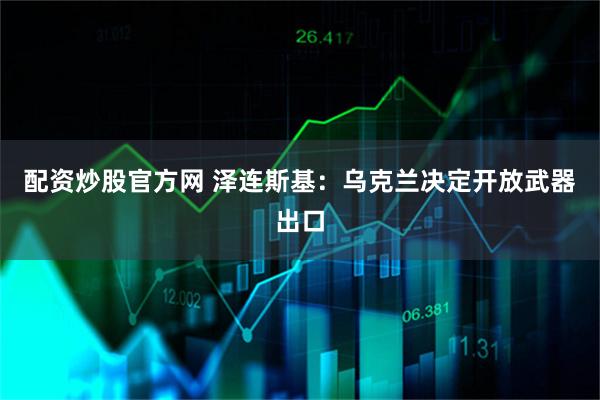 配资炒股官方网 泽连斯基：乌克兰决定开放武器出口