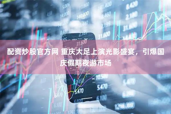 配资炒股官方网 重庆大足上演光影盛宴，引爆国庆假期夜游市场
