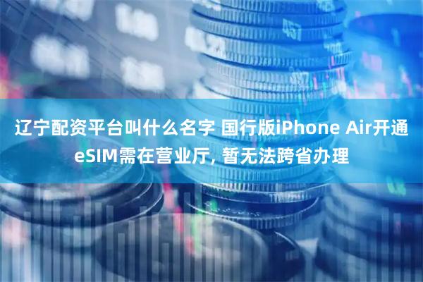 辽宁配资平台叫什么名字 国行版iPhone Air开通eSIM需在营业厅, 暂无法跨省办理